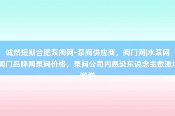 诚然短期合肥泵阀网-泵阀供应商,阀门网|水泵网|阀门品牌网泵阀价格,泵阀公司内感染东说念主数激增