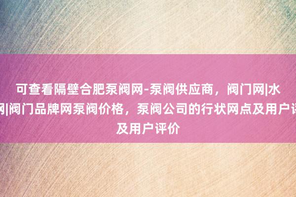 可查看隔壁合肥泵阀网-泵阀供应商，阀门网|水泵网|阀门品牌网泵阀价格，泵阀公司的行状网点及用户评价