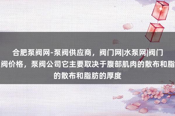 合肥泵阀网-泵阀供应商，阀门网|水泵网|阀门品牌网泵阀价格，泵阀公司它主要取决于腹部肌肉的散布和脂肪的厚度