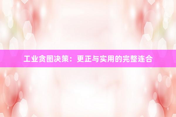 工业贪图决策：更正与实用的完整连合