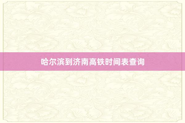 哈尔滨到济南高铁时间表查询