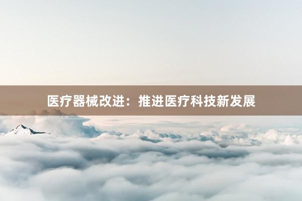 医疗器械改进:推进医疗科技新发展