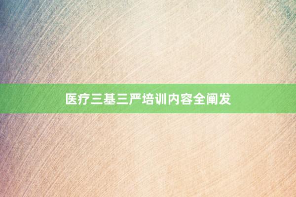医疗三基三严培训内容全阐发